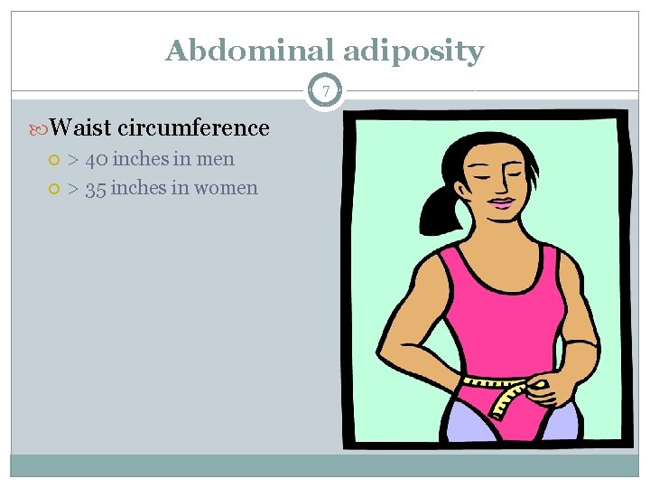 Abdominal adiposity 7 Waist circumference > 40 inches in men > 35 inches in