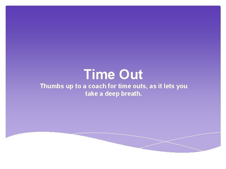 Time Out Thumbs up to a coach for time outs, as it lets you