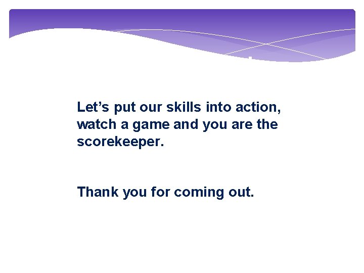 The End Let’s put our skills into action, watch a game and you are