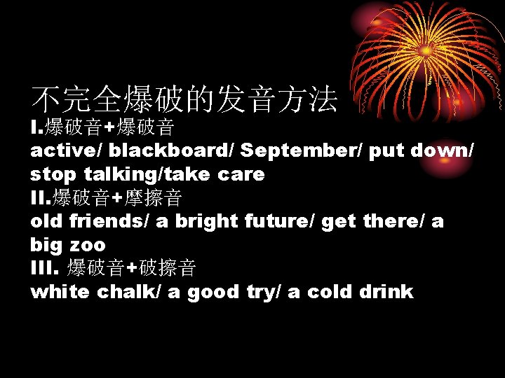 不完全爆破的发音方法 I. 爆破音+爆破音 active/ blackboard/ September/ put down/ stop talking/take care II. 爆破音+摩擦音 old