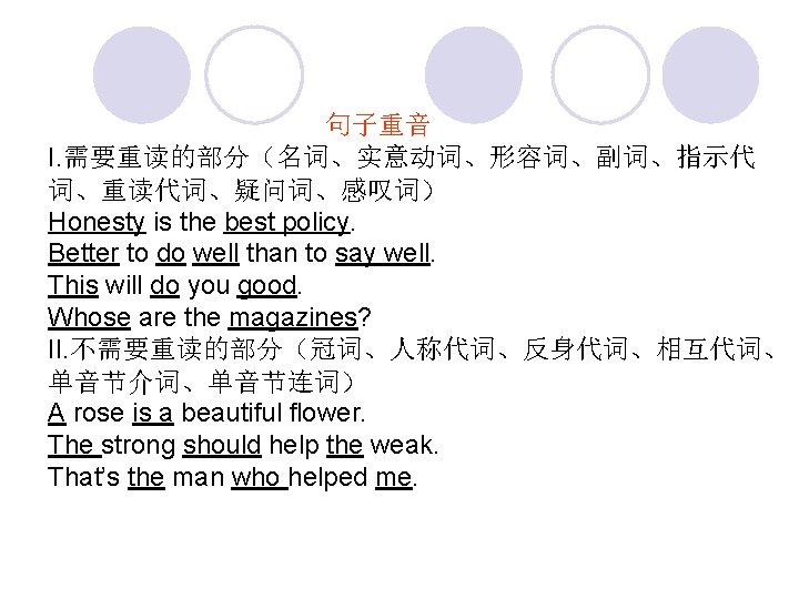 句子重音 I. 需要重读的部分（名词、实意动词、形容词、副词、指示代 词、重读代词、疑问词、感叹词） Honesty is the best policy. Better to do well than