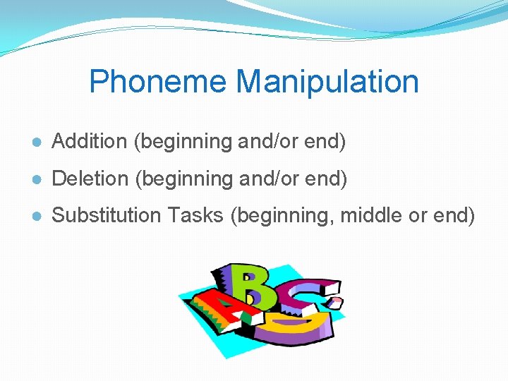 Phoneme Manipulation ● Addition (beginning and/or end) ● Deletion (beginning and/or end) ● Substitution