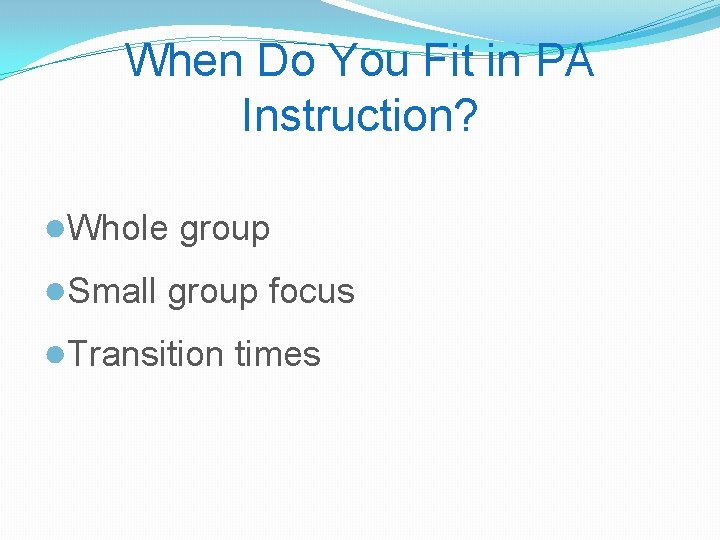 When Do You Fit in PA Instruction? ●Whole group ●Small group focus ●Transition times