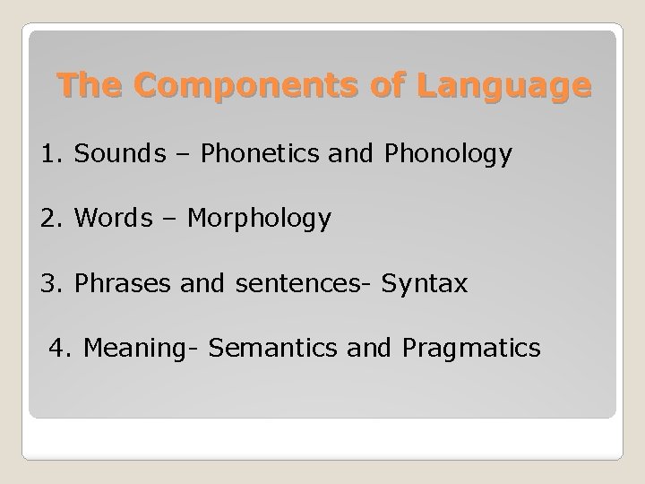 The Components of Language 1. Sounds – Phonetics and Phonology 2. Words – Morphology