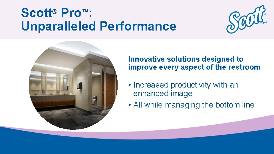 Scott® Pro™: Unparalleled Performance Innovative solutions designed to improve every aspect of the restroom