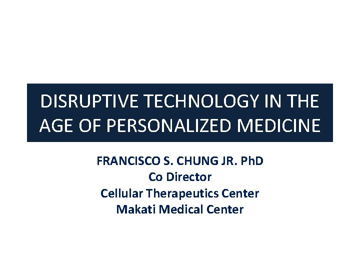 DISRUPTIVE TECHNOLOGY IN THE PERSONALIZED MEDICINE AGE OF PERSONALIZED MEDICINE FRANCISCO S. CHUNG JR.