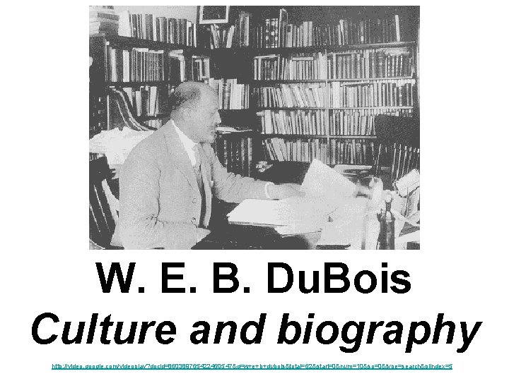 W. E. B. Du. Bois Culture and biography http: //video. google. com/videoplay? docid=860389765422460547&q=w+e+b+dubois&total=62&start=0&num=10&so=0&type=search&plindex=5 