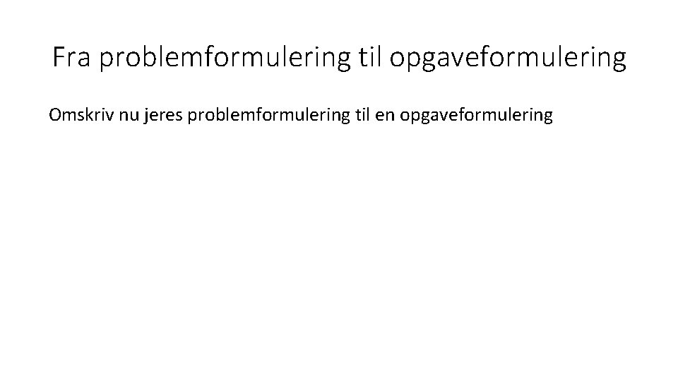 Fra problemformulering til opgaveformulering Omskriv nu jeres problemformulering til en opgaveformulering 