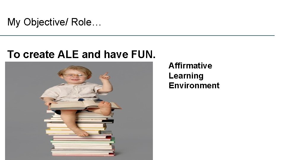My Objective/ Role… To create ALE and have FUN. Affirmative Learning Environment 