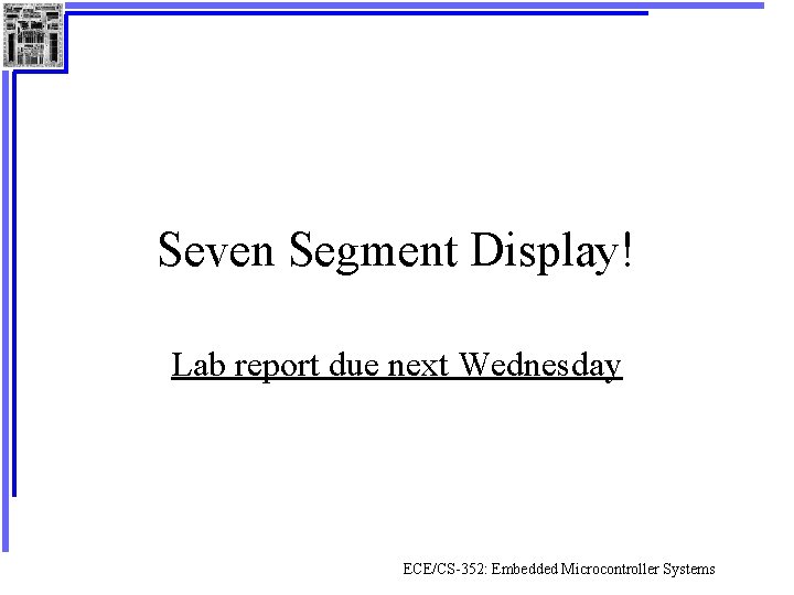 Seven Segment Display! Lab report due next Wednesday ECE/CS-352: Embedded Microcontroller Systems 