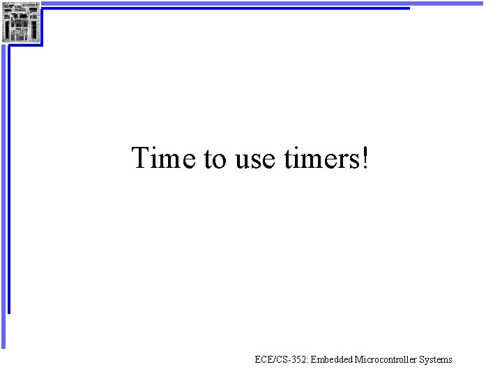 Time to use timers! ECE/CS-352: Embedded Microcontroller Systems 