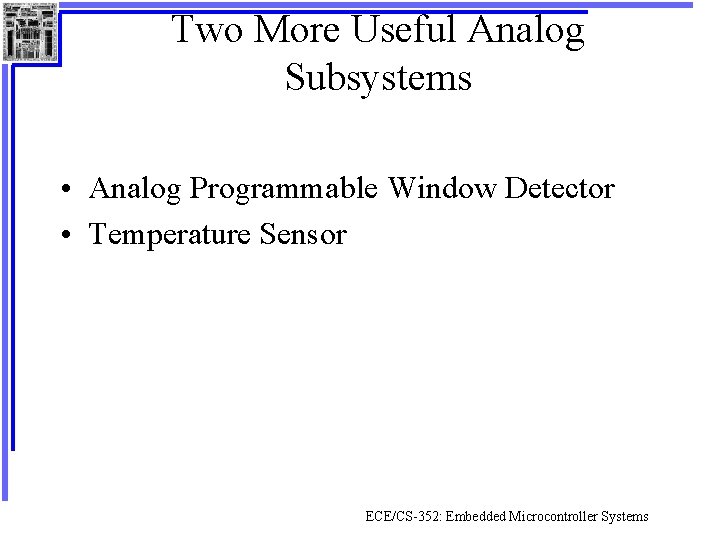 Two More Useful Analog Subsystems • Analog Programmable Window Detector • Temperature Sensor ECE/CS-352: