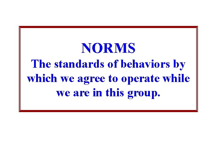 NORMS The standards of behaviors by which we agree to operate while we are