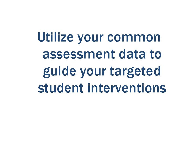 Utilize your common assessment data to guide your targeted student interventions 