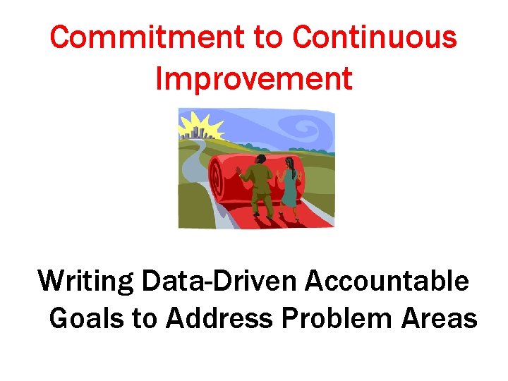 Commitment to Continuous Improvement Writing Data-Driven Accountable Goals to Address Problem Areas 