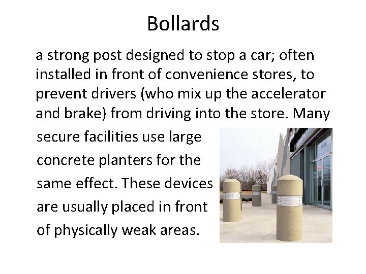 Bollards a strong post designed to stop a car; often installed in front of