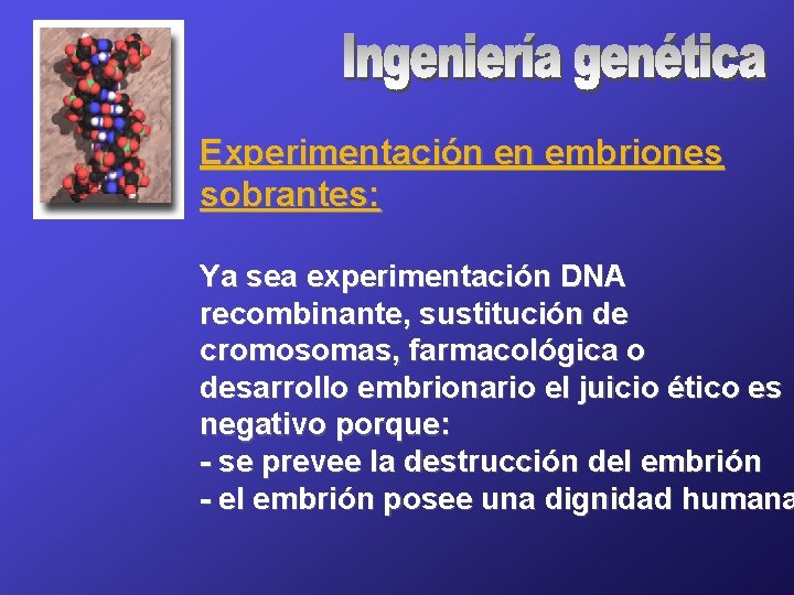 Experimentación en embriones sobrantes: Ya sea experimentación DNA recombinante, sustitución de cromosomas, farmacológica o