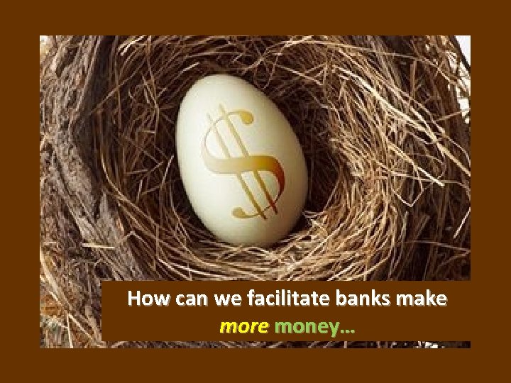 How can we facilitate banks make more money… 