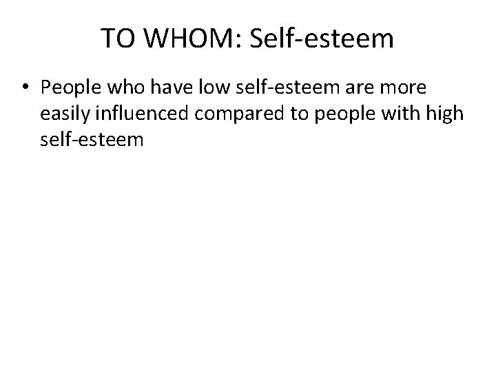 TO WHOM: Self-esteem • People who have low self-esteem are more easily influenced compared