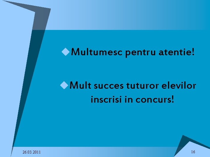 u. Multumesc pentru atentie! u. Mult succes tuturor elevilor inscrisi in concurs! 26. 03.