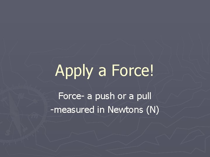 Apply a Force! Force- a push or a pull -measured in Newtons (N) 