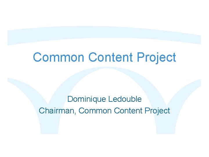 Common Content Project Dominique Ledouble Chairman, Common Content Project 