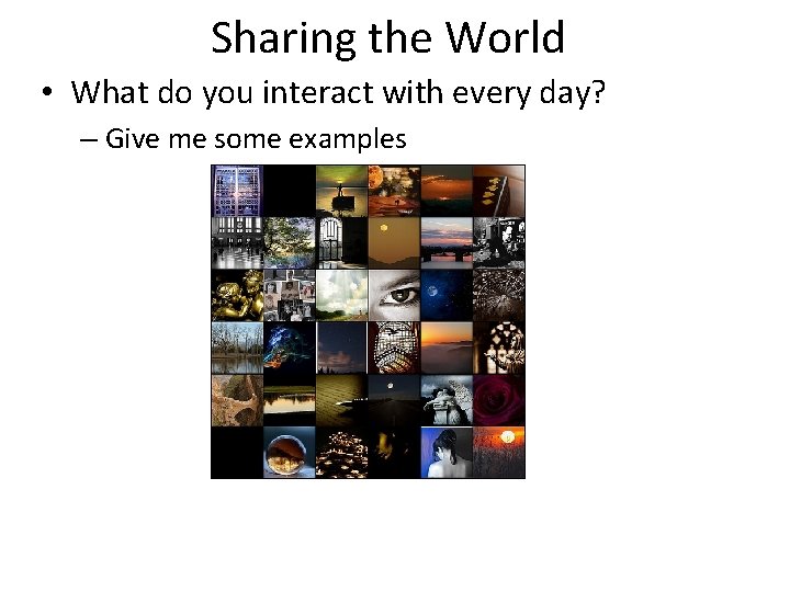 Sharing the World • What do you interact with every day? – Give me