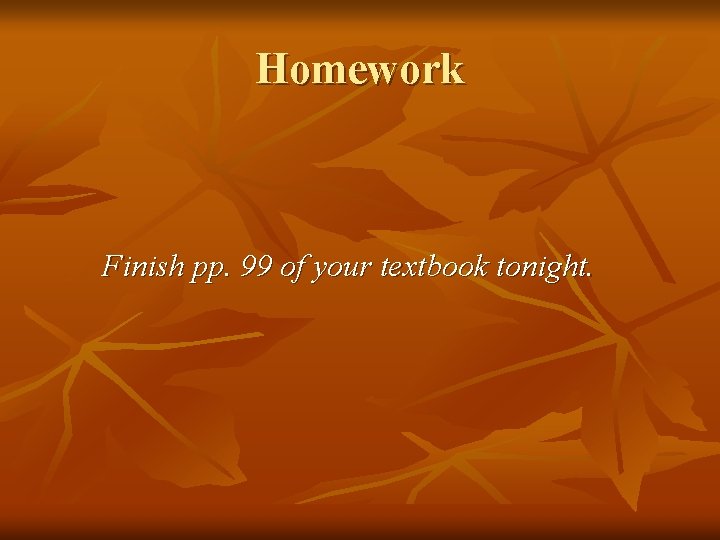 Homework Finish pp. 99 of your textbook tonight. 