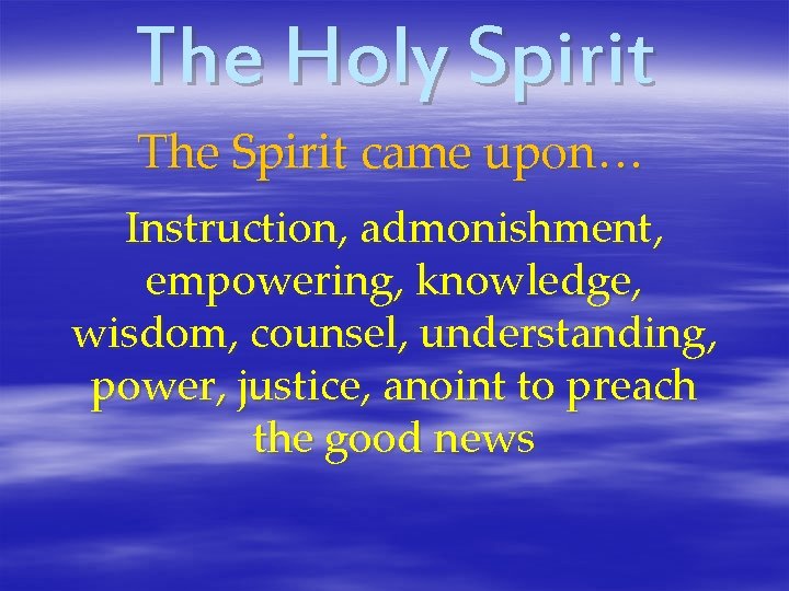 The Holy Spirit The Spirit came upon… Instruction, admonishment, empowering, knowledge, wisdom, counsel, understanding,