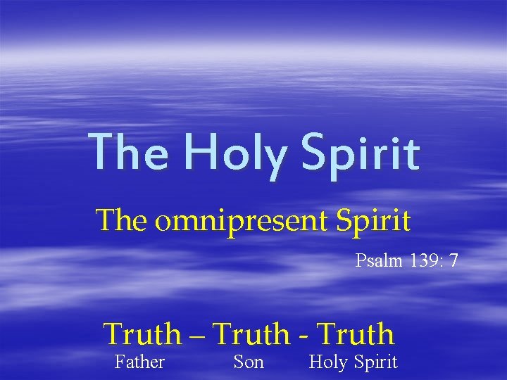 The Holy Spirit The omnipresent Spirit Psalm 139: 7 Truth – Truth - Truth