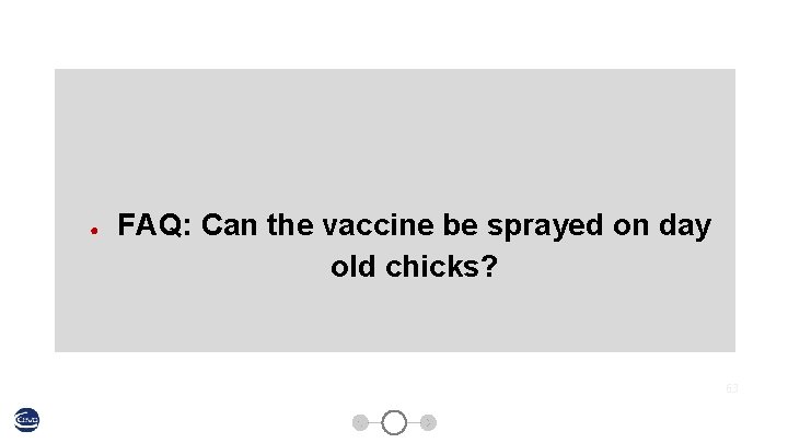 ● FAQ: Can the vaccine be sprayed on day old chicks? 63 