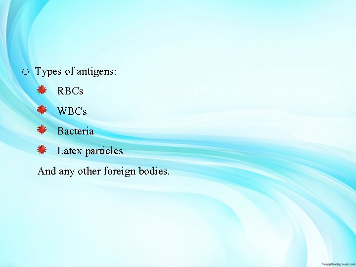 o Types of antigens: RBCs WBCs Bacteria Latex particles And any other foreign bodies.