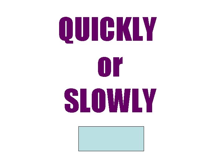 QUICKLY or SLOWLY PACE 