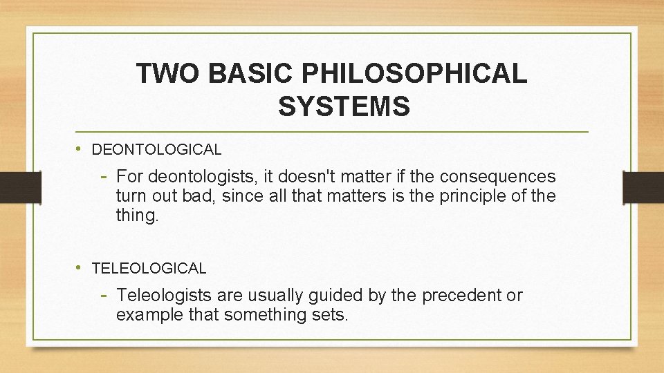 TWO BASIC PHILOSOPHICAL SYSTEMS • DEONTOLOGICAL - For deontologists, it doesn't matter if the