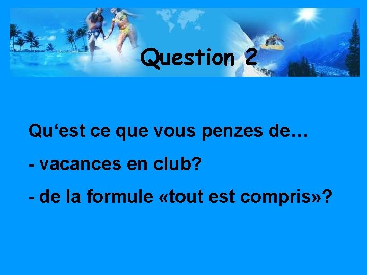 Question 2 Qu‘est ce que vous penzes de… - vacances en club? - de
