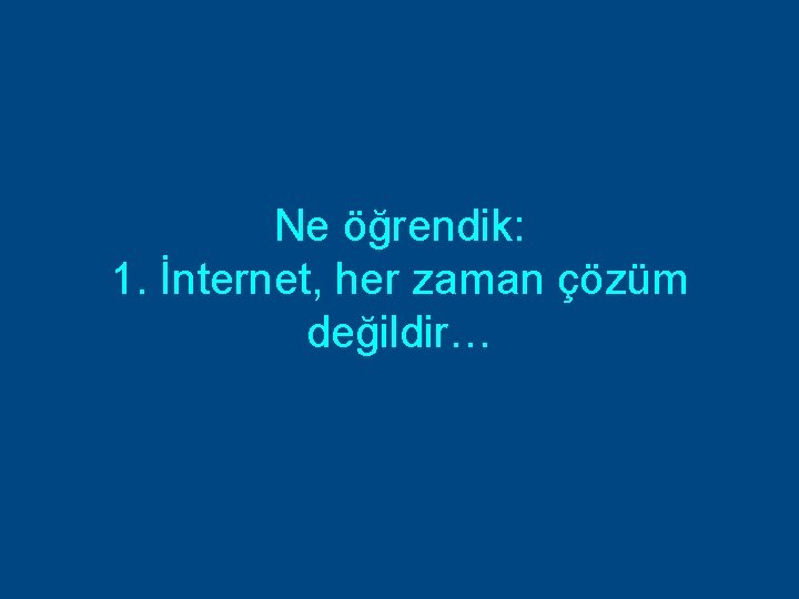 Ne öğrendik: 1. İnternet, her zaman çözüm değildir… 