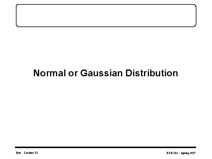 Normal or Gaussian Distribution Iyer - Lecture 11 ECE 313 – Spring 2017 