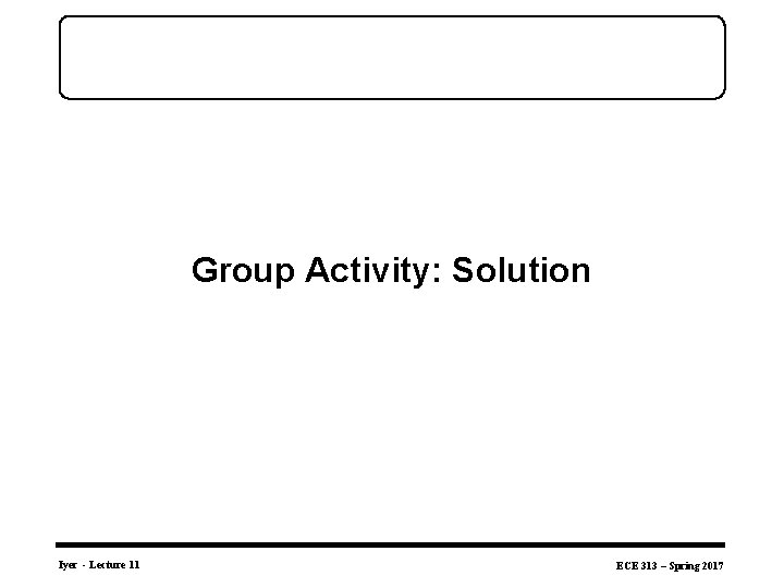 Group Activity: Solution Iyer - Lecture 11 ECE 313 – Spring 2017 