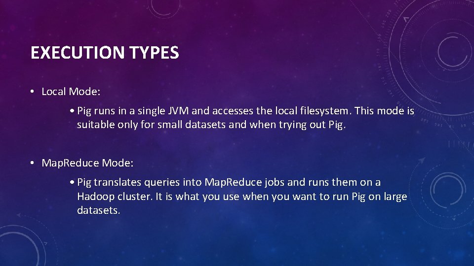 EXECUTION TYPES • Local Mode: • Pig runs in a single JVM and accesses