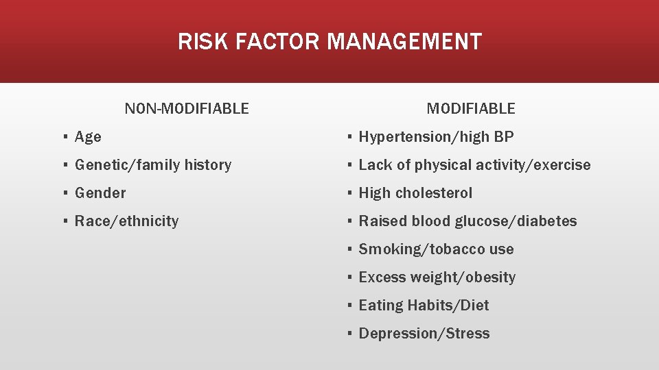 RISK FACTOR MANAGEMENT NON-MODIFIABLE ▪ Age ▪ Hypertension/high BP ▪ Genetic/family history ▪ Lack