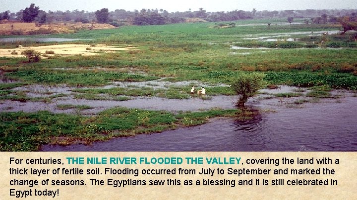 For centuries, THE NILE RIVER FLOODED THE VALLEY, covering the land with a thick