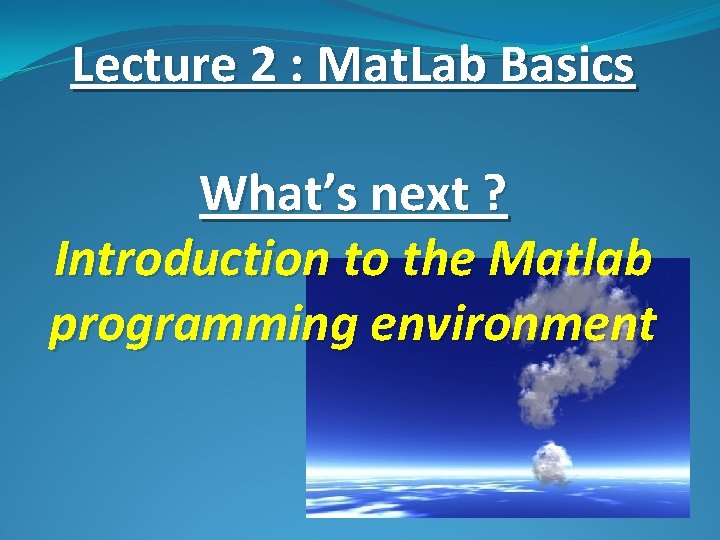 Lecture 2 : Mat. Lab Basics What’s next ? Introduction to the Matlab programming