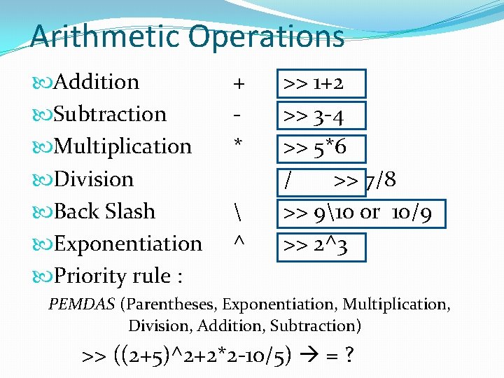 Arithmetic Operations Addition Subtraction Multiplication Division Back Slash Exponentiation Priority rule : + *