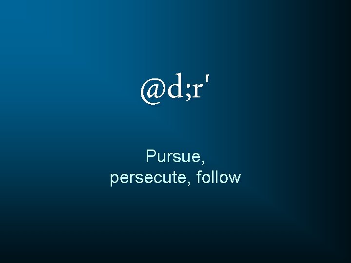 @d; r' Pursue, persecute, follow 