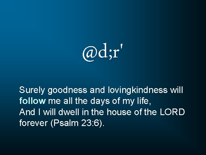 @d; r' Surely goodness and lovingkindness will follow me all the days of my