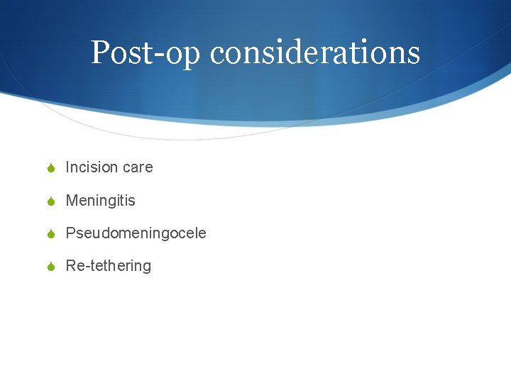 Post-op considerations S Incision care S Meningitis S Pseudomeningocele S Re-tethering 