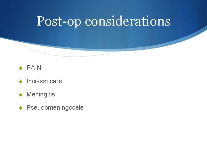 Post-op considerations S PAIN S Incision care S Meningitis S Pseudomeningocele 