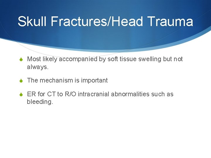 Skull Fractures/Head Trauma S Most likely accompanied by soft tissue swelling but not always.