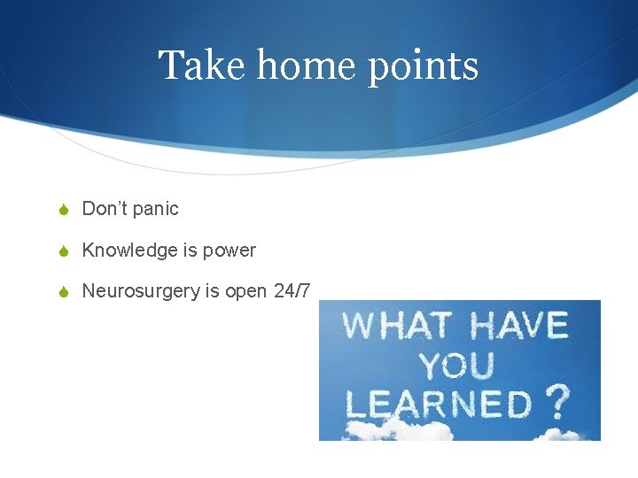 Take home points S Don’t panic S Knowledge is power S Neurosurgery is open