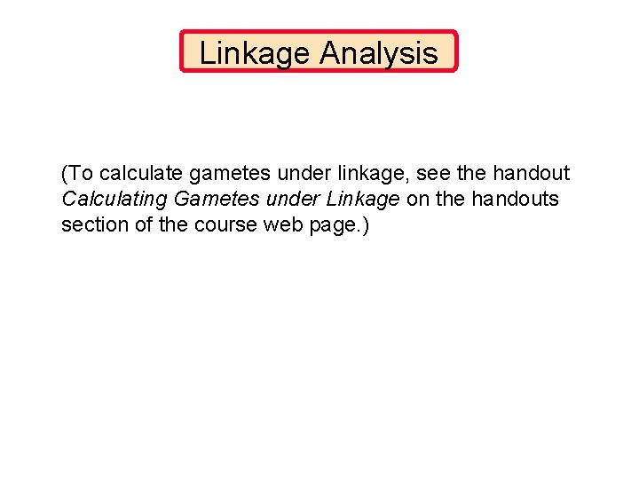 Linkage Analysis (To calculate gametes under linkage, see the handout Calculating Gametes under Linkage